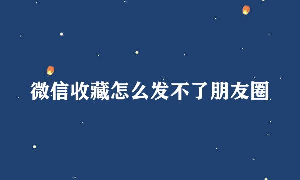 微信收藏怎么发不了朋友圈