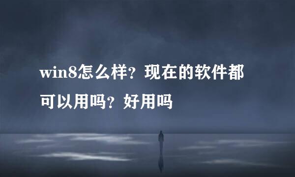 win8怎么样？现在的软件都可以用吗？好用吗