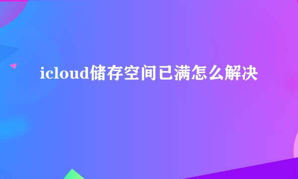 icloud储存空间已满怎么解决