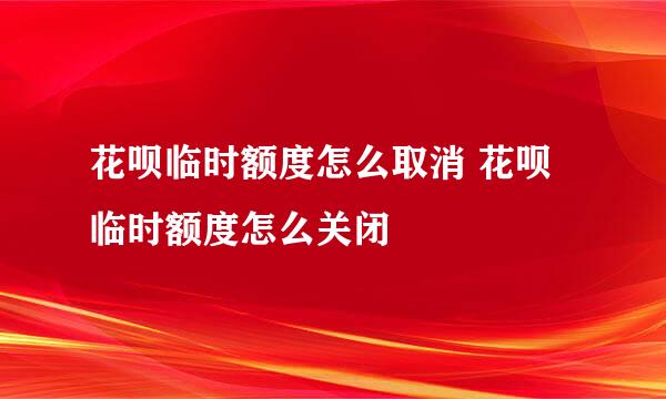 花呗临时额度怎么取消 花呗临时额度怎么关闭
