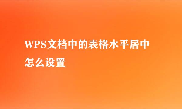 WPS文档中的表格水平居中怎么设置