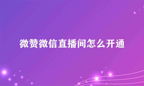 微赞微信直播间怎么开通