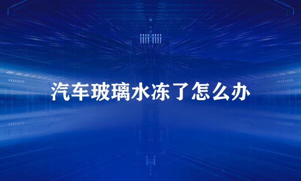 汽车玻璃水冻了怎么办