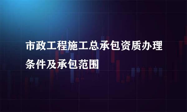 市政工程施工总承包资质办理条件及承包范围