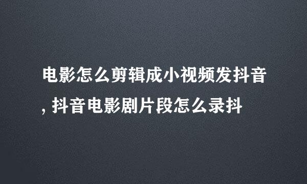 电影怎么剪辑成小视频发抖音, 抖音电影剧片段怎么录抖