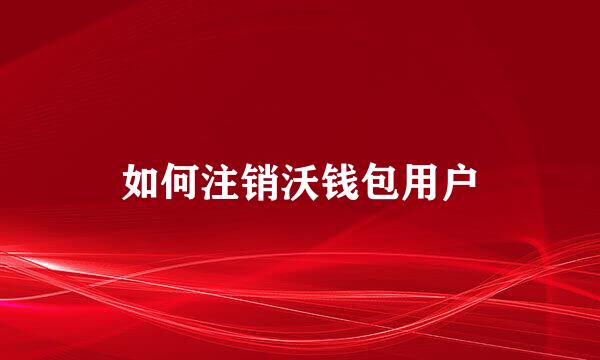 如何注销沃钱包用户