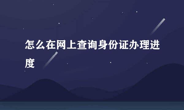 怎么在网上查询身份证办理进度