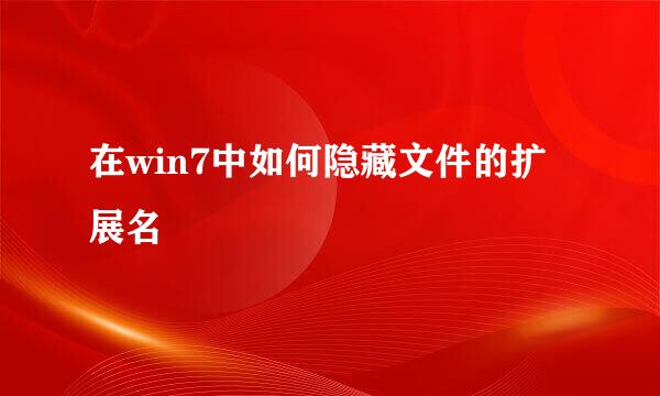 在win7中如何隐藏文件的扩展名
