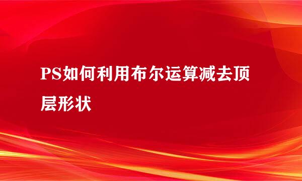 PS如何利用布尔运算减去顶层形状