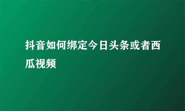 抖音如何绑定今日头条或者西瓜视频