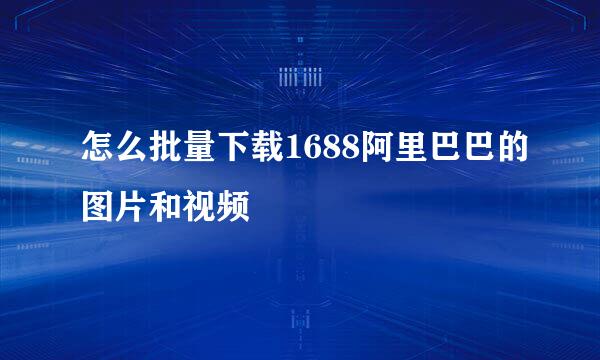 怎么批量下载1688阿里巴巴的图片和视频