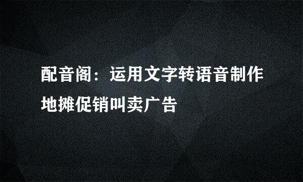 配音阁：运用文字转语音制作地摊促销叫卖广告