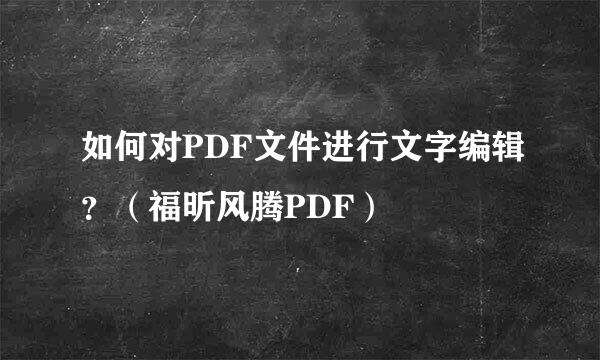 如何对PDF文件进行文字编辑？（福昕风腾PDF）