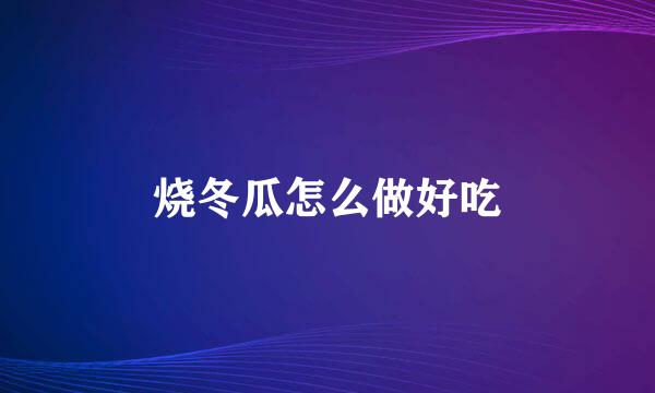 烧冬瓜怎么做好吃