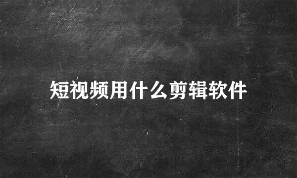 短视频用什么剪辑软件