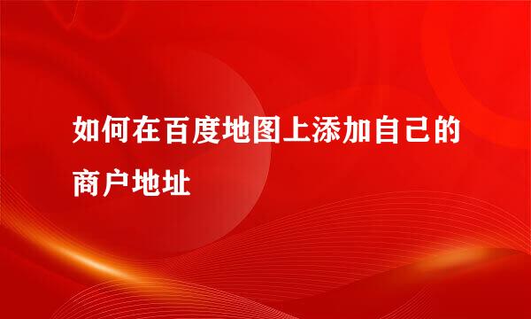 如何在百度地图上添加自己的商户地址