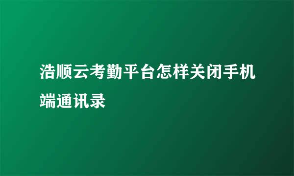 浩顺云考勤平台怎样关闭手机端通讯录