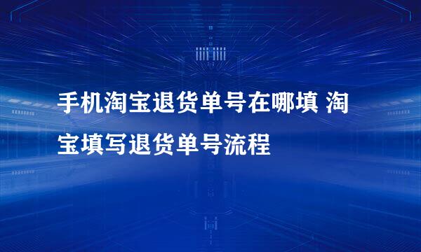 手机淘宝退货单号在哪填 淘宝填写退货单号流程