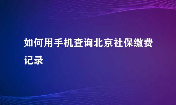 如何用手机查询北京社保缴费记录