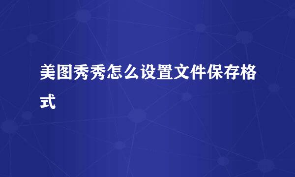 美图秀秀怎么设置文件保存格式
