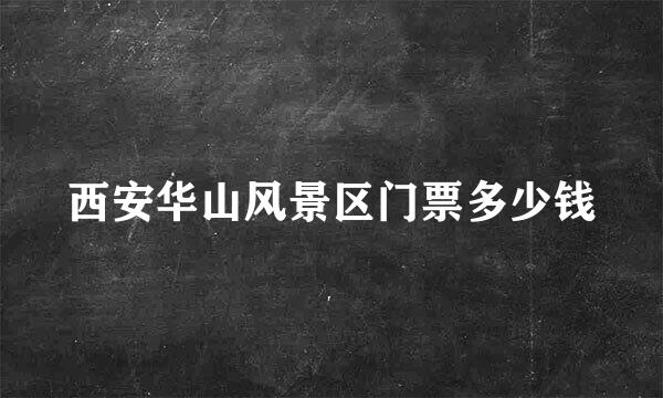 西安华山风景区门票多少钱