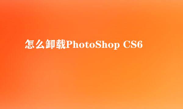 怎么卸载PhotoShop CS6