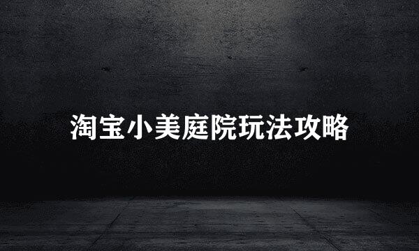 淘宝小美庭院玩法攻略