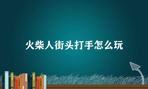 火柴人街头打手怎么玩