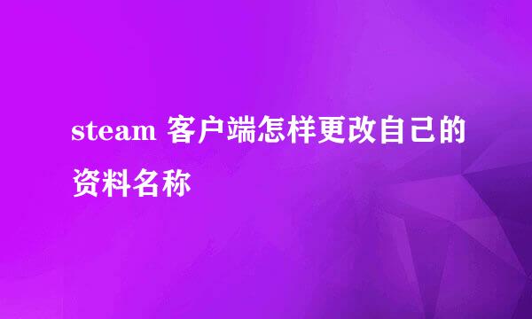 steam 客户端怎样更改自己的资料名称