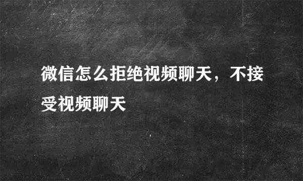 微信怎么拒绝视频聊天，不接受视频聊天