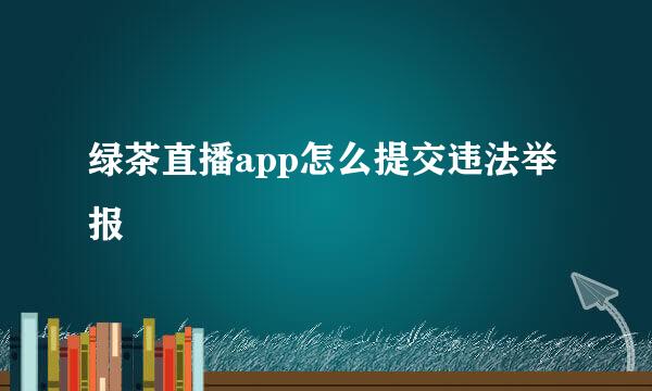 绿茶直播app怎么提交违法举报