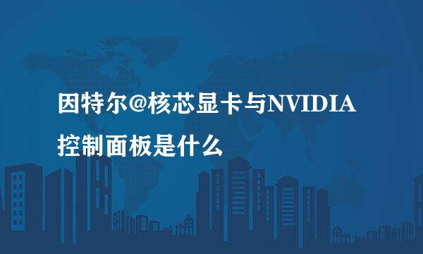 因特尔@核芯显卡与NVIDIA控制面板是什么