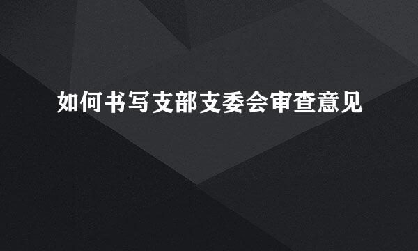 如何书写支部支委会审查意见