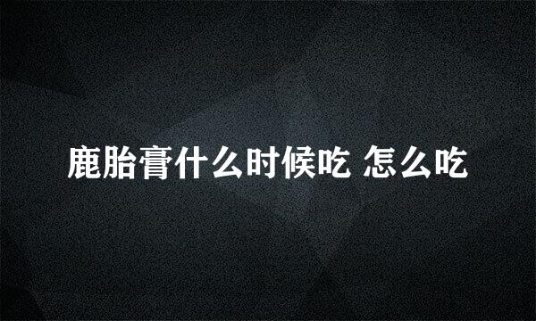鹿胎膏什么时候吃 怎么吃