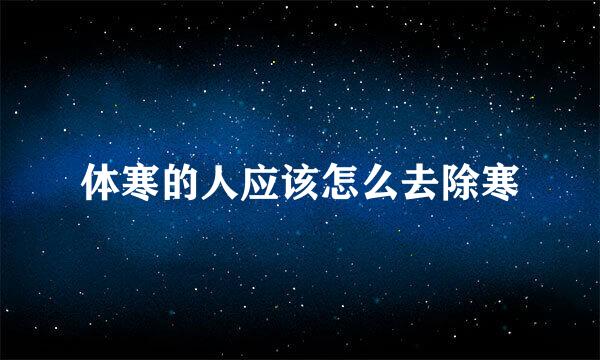 体寒的人应该怎么去除寒