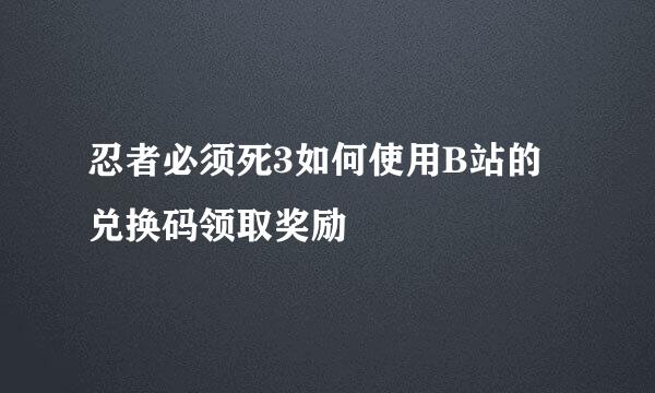 忍者必须死3如何使用B站的兑换码领取奖励