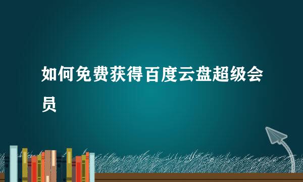 如何免费获得百度云盘超级会员