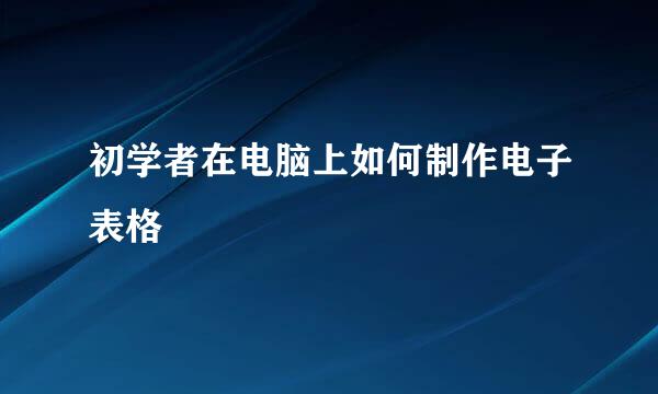 初学者在电脑上如何制作电子表格