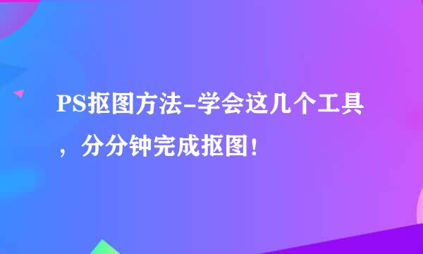 PS抠图方法-学会这几个工具，分分钟完成抠图！