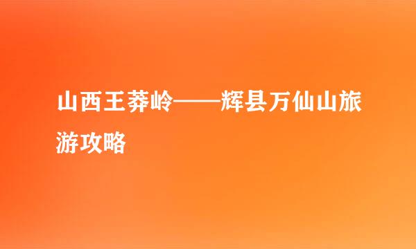 山西王莽岭——辉县万仙山旅游攻略