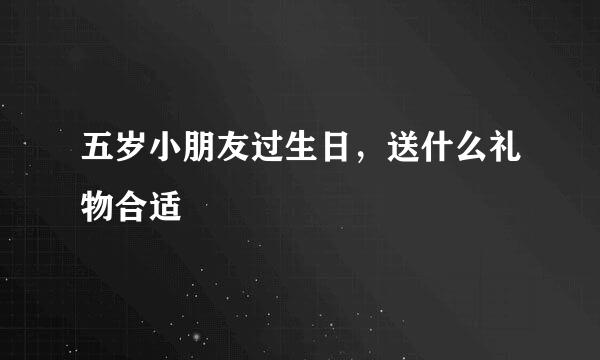 五岁小朋友过生日，送什么礼物合适