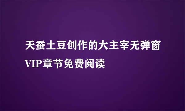 天蚕土豆创作的大主宰无弹窗VIP章节免费阅读