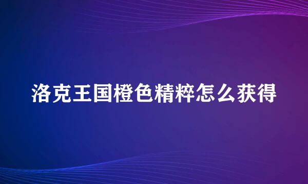 洛克王国橙色精粹怎么获得