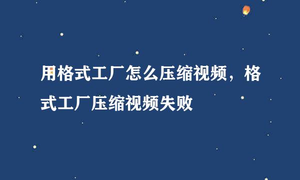 用格式工厂怎么压缩视频，格式工厂压缩视频失败