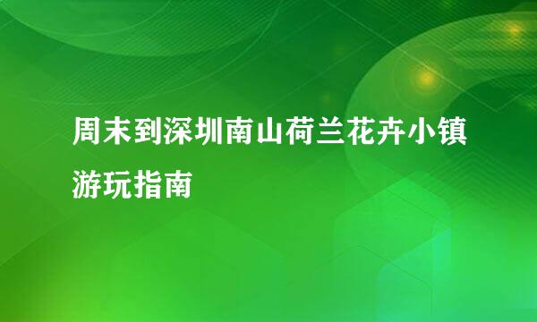 周末到深圳南山荷兰花卉小镇游玩指南