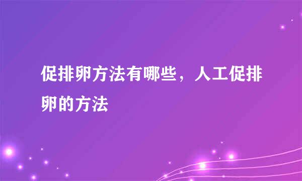 促排卵方法有哪些，人工促排卵的方法