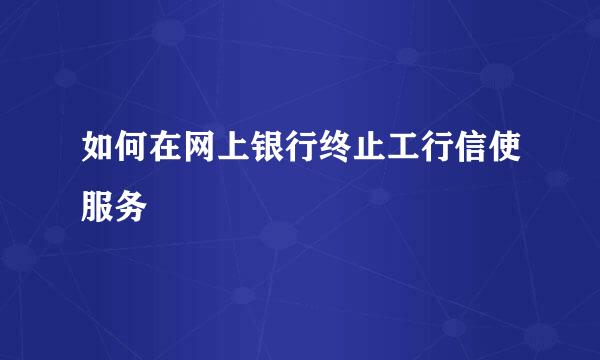 如何在网上银行终止工行信使服务