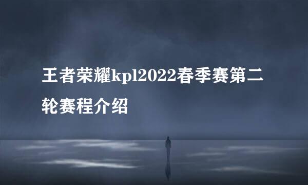 王者荣耀kpl2022春季赛第二轮赛程介绍