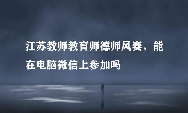 江苏教师教育师德师风赛，能在电脑微信上参加吗