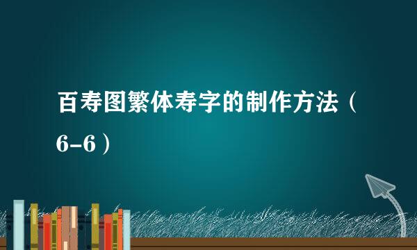 百寿图繁体寿字的制作方法（6-6）